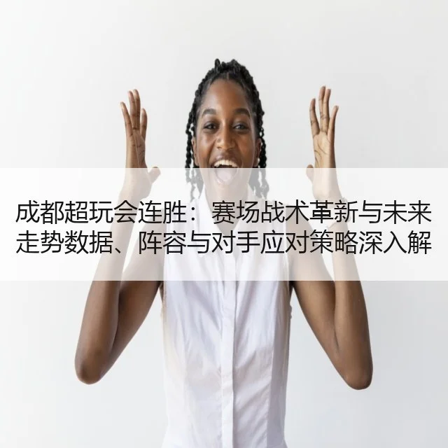 成都超玩会连胜:赛场战术革新与未来走势数据、阵容与对手应对策略深入解读