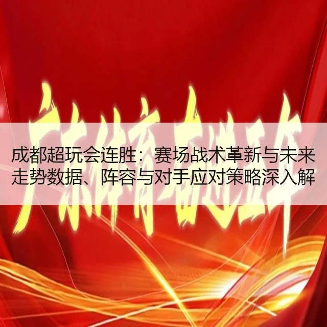 成都超玩会连胜：赛场战术革新与未来走势数据、阵容与对手应对策略深入解读