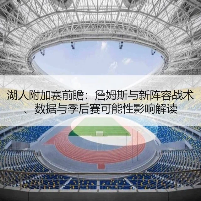 湖人附加赛前瞻：詹姆斯与新阵容战术、数据与季后赛可能性影响解读