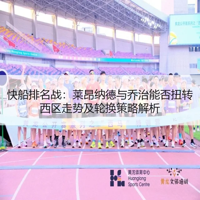 快船排名战:莱昂纳德与乔治能否扭转西区走势及轮换策略解析