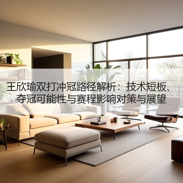 王欣瑜双打冲冠路径解析:技术短板、夺冠可能性与赛程影响对策与展望