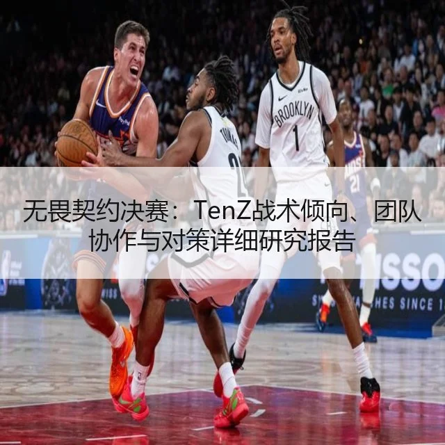 无畏契约决赛:TenZ战术倾向、团队协作与对策详细研究报告