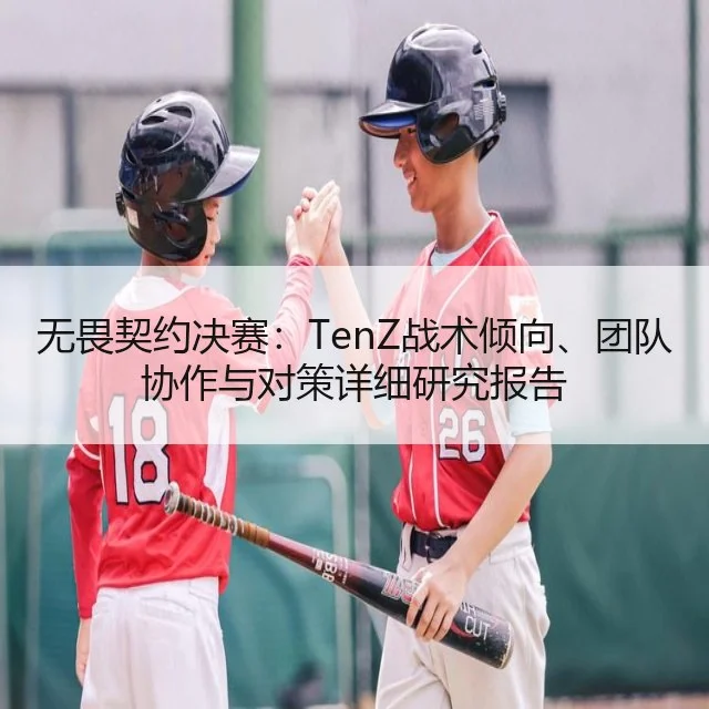 无畏契约决赛：TenZ战术倾向、团队协作与对策详细研究报告