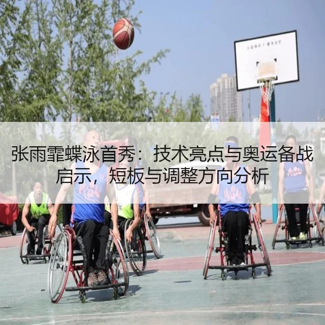 张雨霏蝶泳首秀：技术亮点与奥运备战启示，短板与调整方向分析