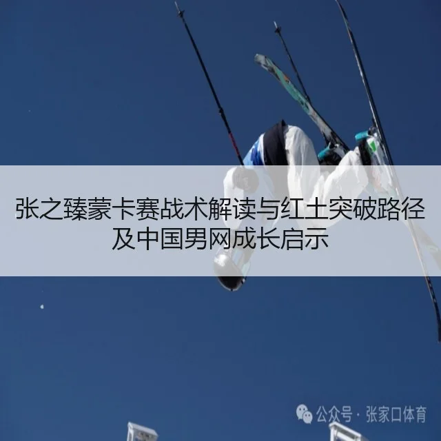 张之臻蒙卡赛战术解读与红土突破路径及中国男网成长启示