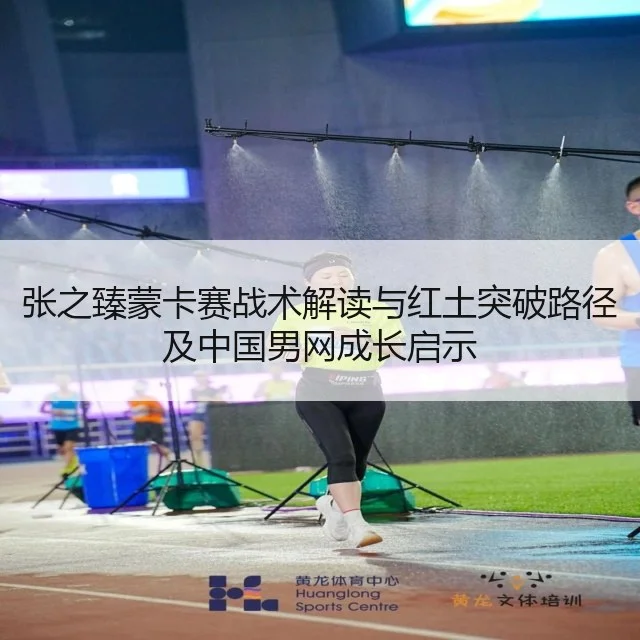 张之臻蒙卡赛战术解读与红土突破路径及中国男网成长启示