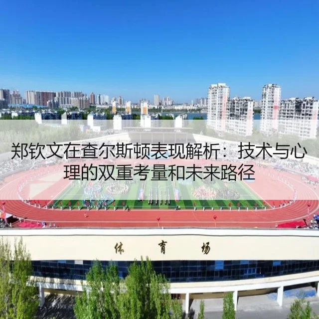 郑钦文在查尔斯顿表现解析:技术与心理的双重考量和未来路径